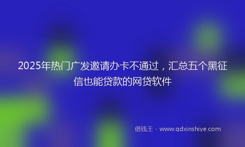 2025年热门广发邀请办卡不通过，汇总五个黑征信也能贷款的网贷软件