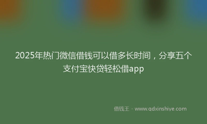 2025年热门微信借钱可以借多长时间，分享五个支付宝快贷轻松借app