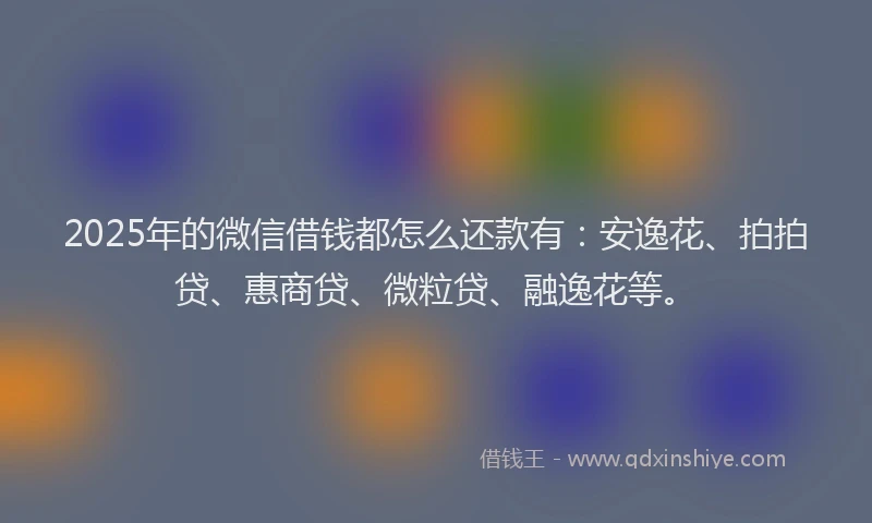 2025年的微信借钱都怎么还款有：安逸花、拍拍贷、惠商贷、微粒贷、融逸花等。