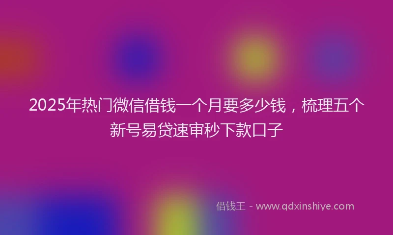 2025年热门微信借钱一个月要多少钱，梳理五个新号易贷速审秒下款口子