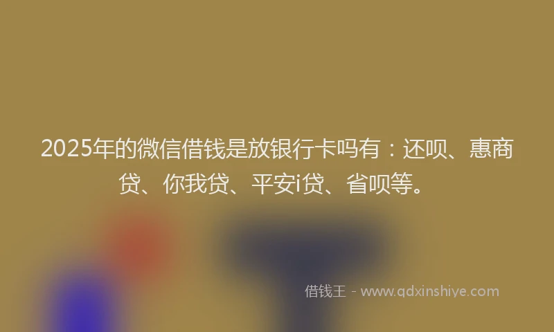 2025年的微信借钱是放银行卡吗有：还呗、惠商贷、你我贷、平安i贷、省呗等。