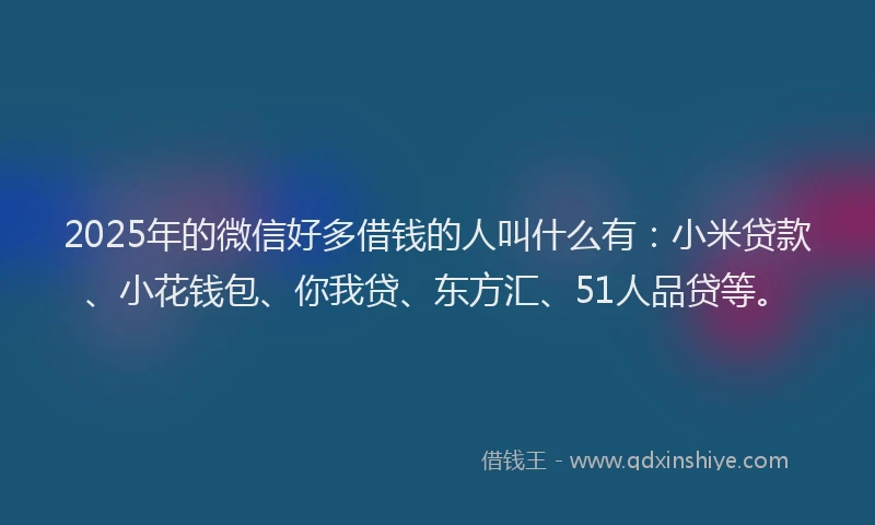 2025年的微信好多借钱的人叫什么有：小米贷款、小花钱包、你我贷、东方汇、51人品贷等。