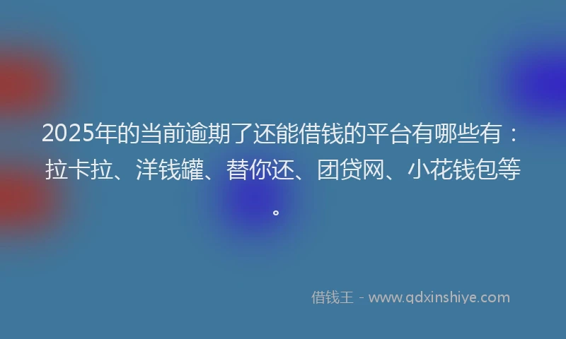 2025年的当前逾期了还能借钱的平台有哪些有：拉卡拉、洋钱罐、替你还、团贷网、小花钱包等。