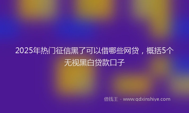 2025年热门征信黑了可以借哪些网贷，概括5个无视黑白贷款口子