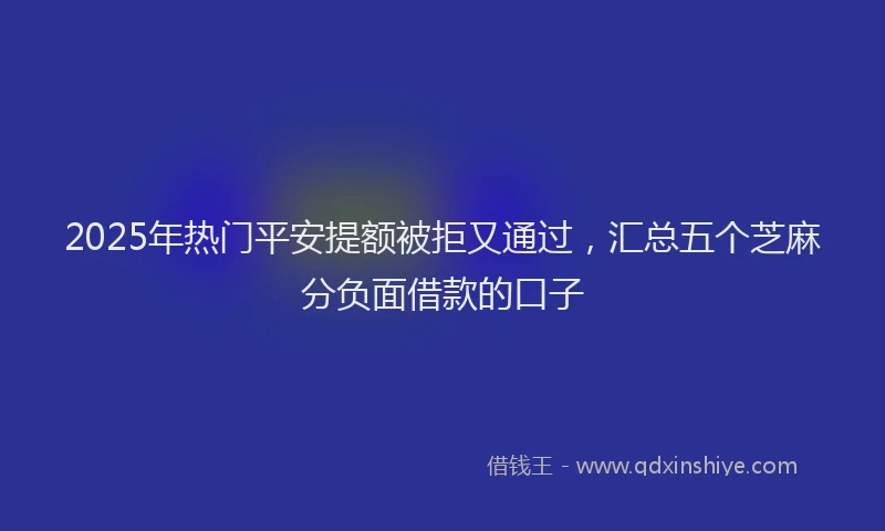 2025年热门平安提额被拒又通过，汇总五个芝麻分负面借款的口子