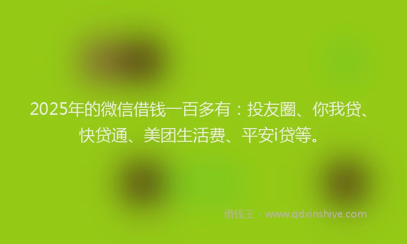 2025年的微信借钱一百多有：投友圈、你我贷、快贷通、美团生活费、平安i贷等。