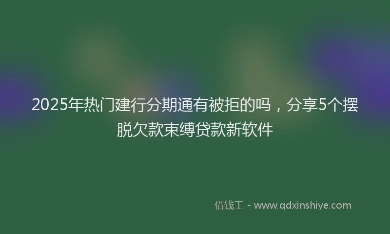 2025年热门建行分期通有被拒的吗，分享5个摆脱欠款束缚贷款新软件