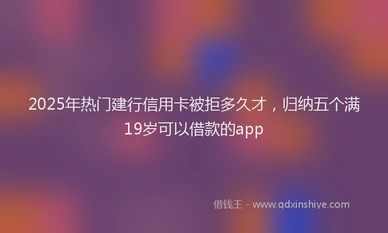 2025年热门建行信用卡被拒多久才，归纳五个满19岁可以借款的app