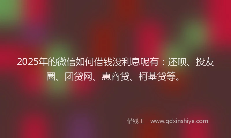 2025年的微信如何借钱没利息呢有：还呗、投友圈、团贷网、惠商贷、柯基贷等。