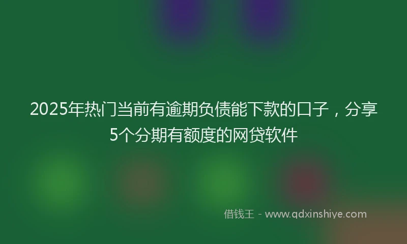 2025年热门当前有逾期负债能下款的口子，分享5个分期有额度的网贷软件