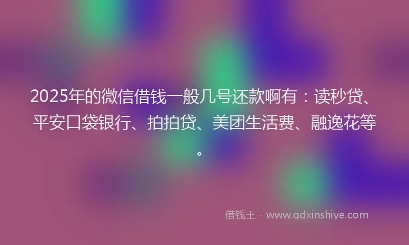 2025年的微信借钱一般几号还款啊有：读秒贷、平安口袋银行、拍拍贷、美团生活费、融逸花等。