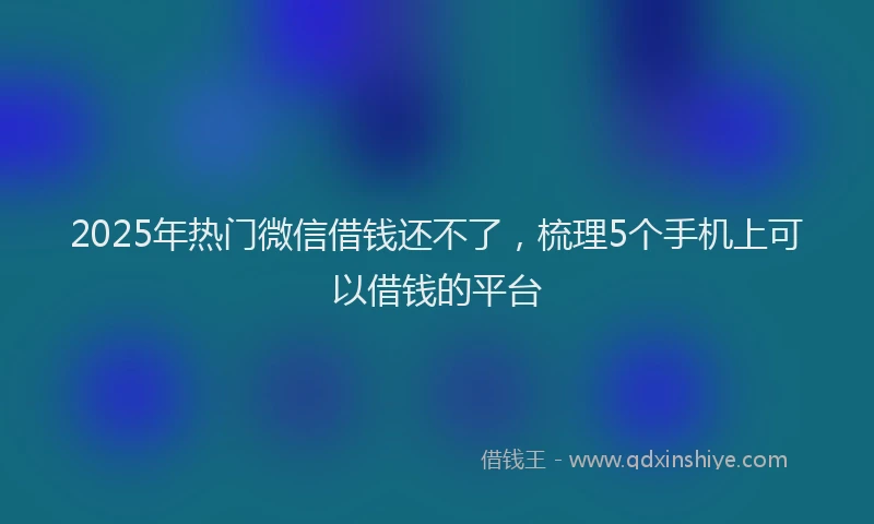 2025年热门微信借钱还不了，梳理5个手机上可以借钱的平台