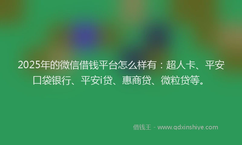 2025年的微信借钱平台怎么样有：超人卡、平安口袋银行、平安i贷、惠商贷、微粒贷等。