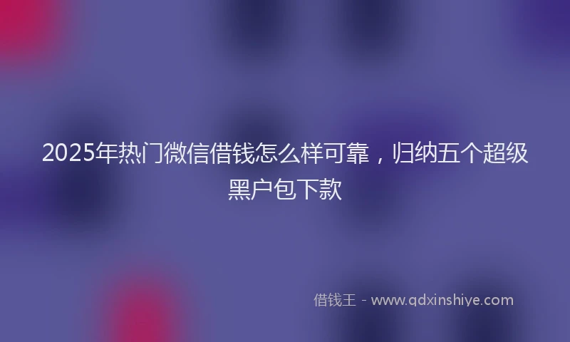 2025年热门微信借钱怎么样可靠，归纳五个超级黑户包下款