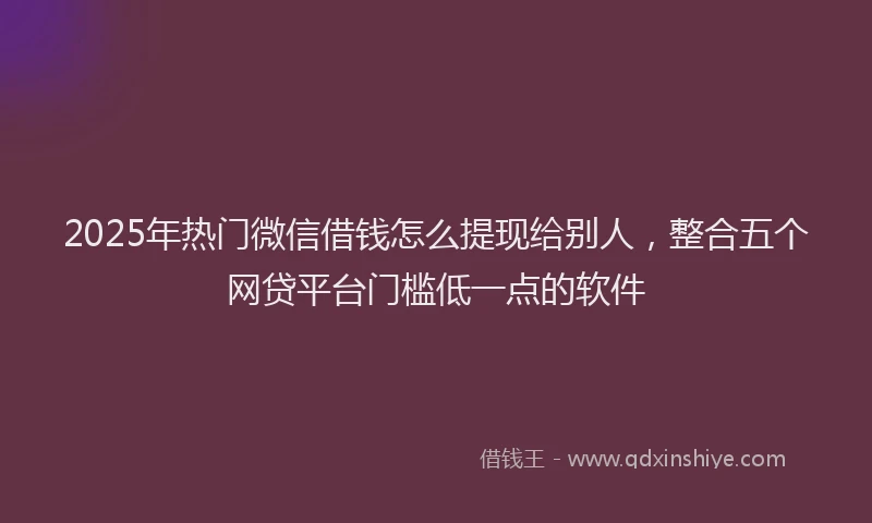 2025年热门微信借钱怎么提现给别人，整合五个网贷平台门槛低一点的软件