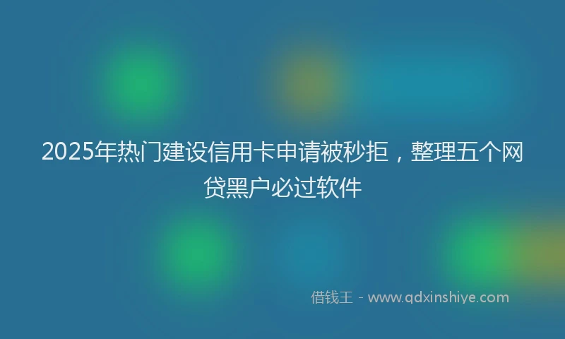 2025年热门建设信用卡申请被秒拒，整理五个网贷黑户必过软件