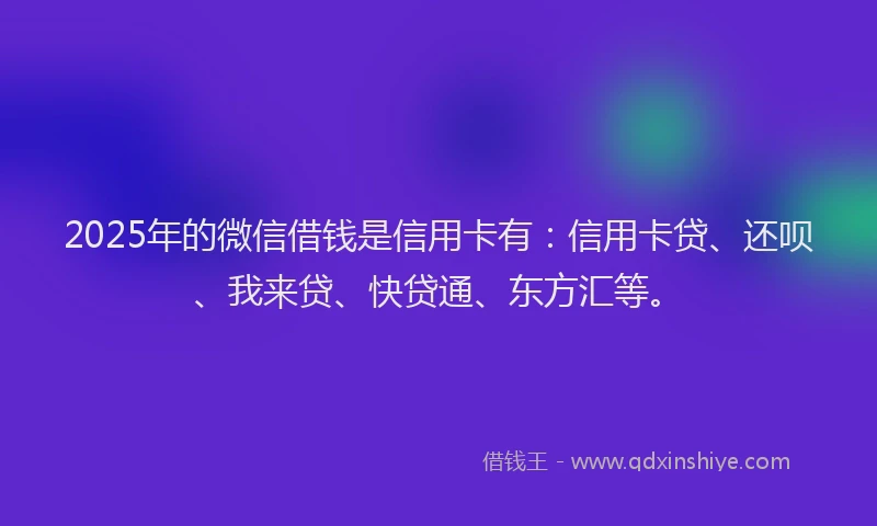 2025年的微信借钱是信用卡有：信用卡贷、还呗、我来贷、快贷通、东方汇等。