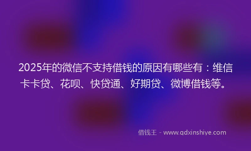 2025年的微信不支持借钱的原因有哪些有：维信卡卡贷、花呗、快贷通、好期贷、微博借钱等。