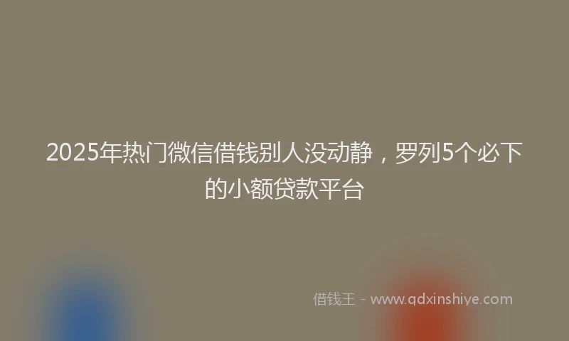 2025年热门微信借钱别人没动静，罗列5个必下的小额贷款平台