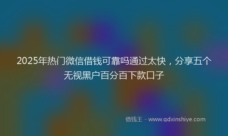 2025年热门微信借钱可靠吗通过太快，分享五个无视黑户百分百下款口子