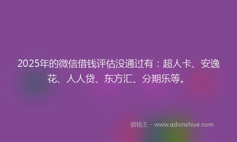 2025年的微信借钱评估没通过有：超人卡、安逸花、人人贷、东方汇、分期乐等。