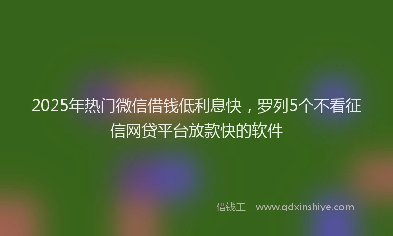2025年热门微信借钱低利息快，罗列5个不看征信网贷平台放款快的软件
