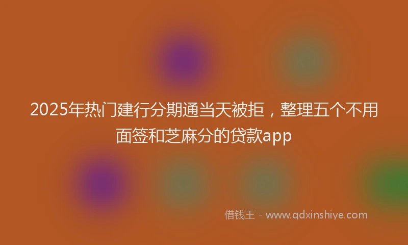 2025年热门建行分期通当天被拒，整理五个不用面签和芝麻分的贷款app