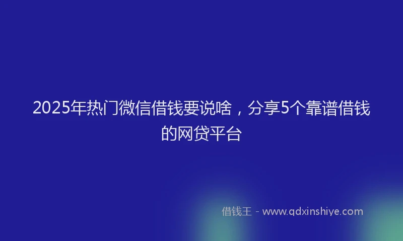 2025年热门微信借钱要说啥，分享5个靠谱借钱的网贷平台