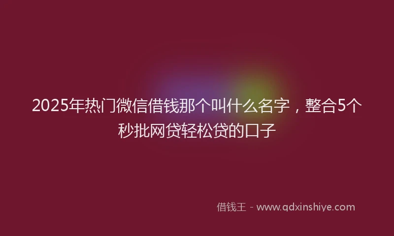 2025年热门微信借钱那个叫什么名字，整合5个秒批网贷轻松贷的口子