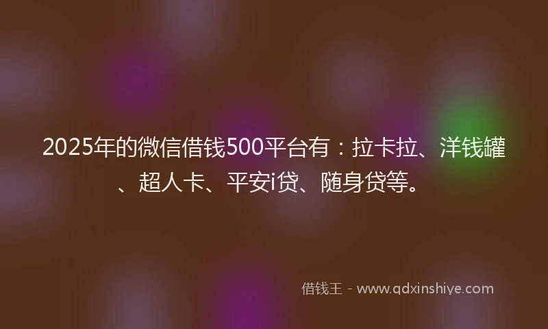 2025年的微信借钱500平台有：拉卡拉、洋钱罐、超人卡、平安i贷、随身贷等。