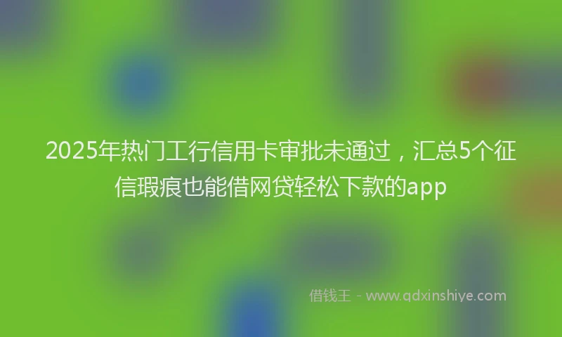 2025年热门工行信用卡审批未通过，汇总5个征信瑕疵也能借网贷轻松下款的app