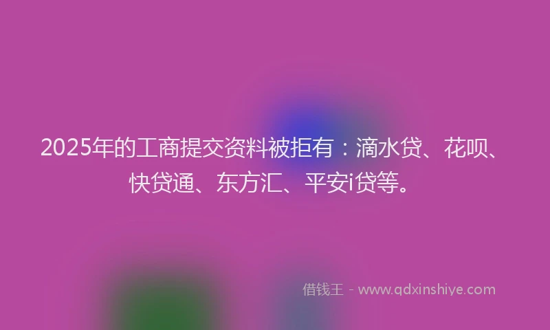 2025年的工商提交资料被拒有:滴水贷、花呗、快贷通、东方汇、平安i贷等。