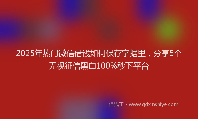2025年热门微信借钱如何保存字据里，分享5个无视征信黑白100%秒下平台
