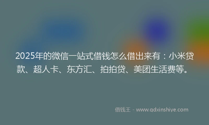 2025年的微信一站式借钱怎么借出来有：小米贷款、超人卡、东方汇、拍拍贷、美团生活费等。