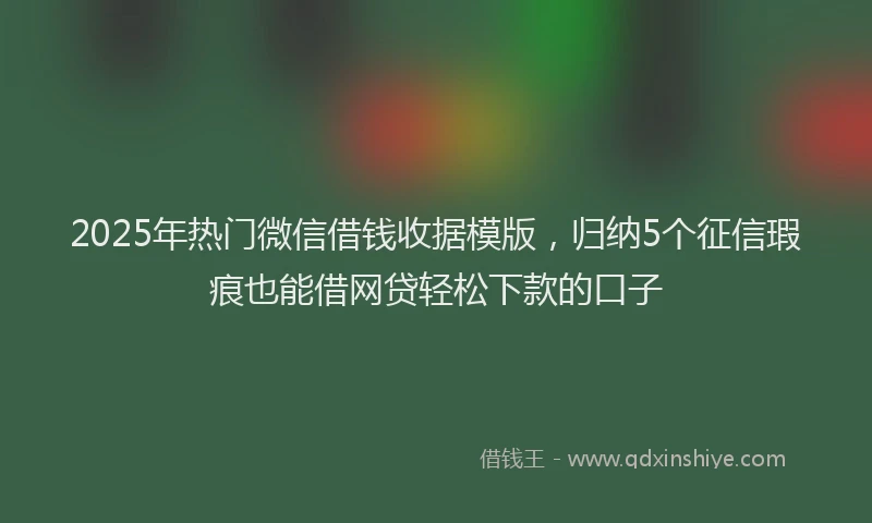 2025年热门微信借钱收据模版，归纳5个征信瑕疵也能借网贷轻松下款的口子