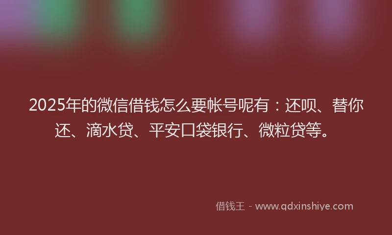 2025年的微信借钱怎么要帐号呢有：还呗、替你还、滴水贷、平安口袋银行、微粒贷等。