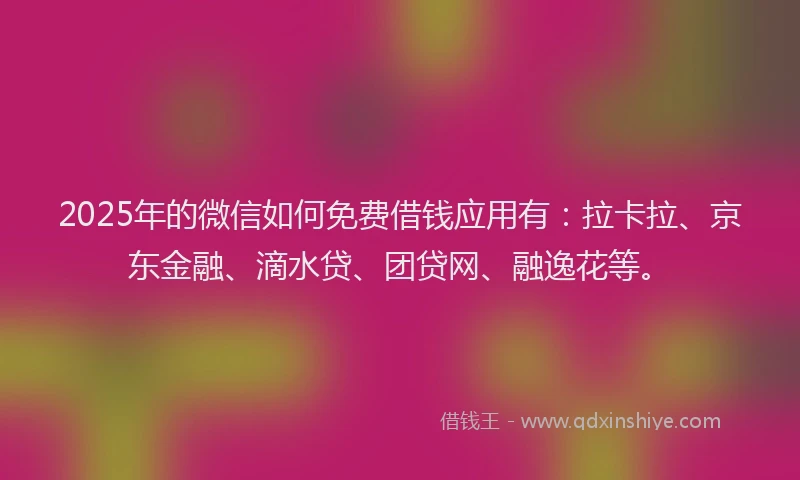 2025年的微信如何免费借钱应用有：拉卡拉、京东金融、滴水贷、团贷网、融逸花等。