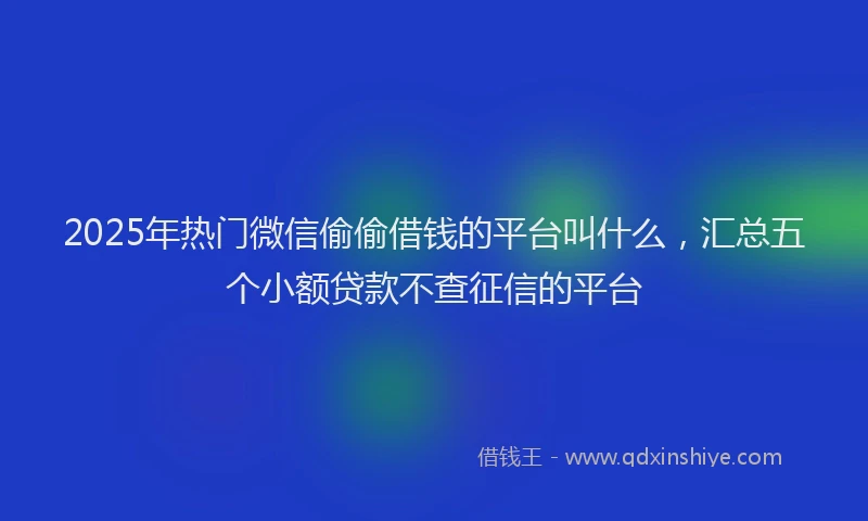 2025年热门微信偷偷借钱的平台叫什么，汇总五个小额贷款不查征信的平台