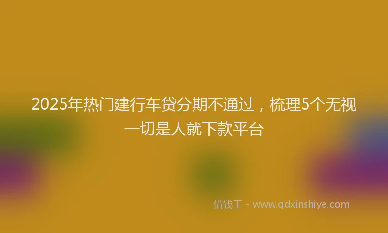 2025年热门建行车贷分期不通过，梳理5个无视一切是人就下款平台