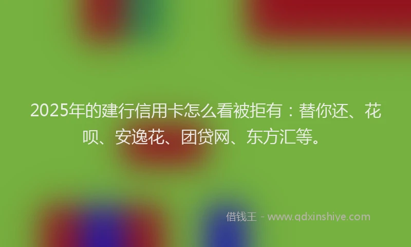 2025年的建行信用卡怎么看被拒有：替你还、花呗、安逸花、团贷网、东方汇等。