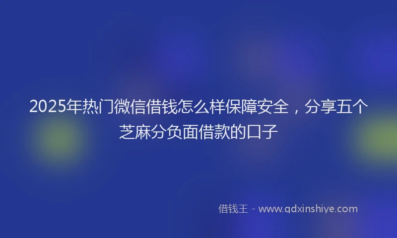 2025年热门微信借钱怎么样保障安全，分享五个芝麻分负面借款的口子