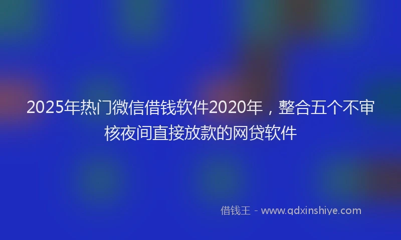 2025年热门微信借钱软件2020年，整合五个不审核夜间直接放款的网贷软件