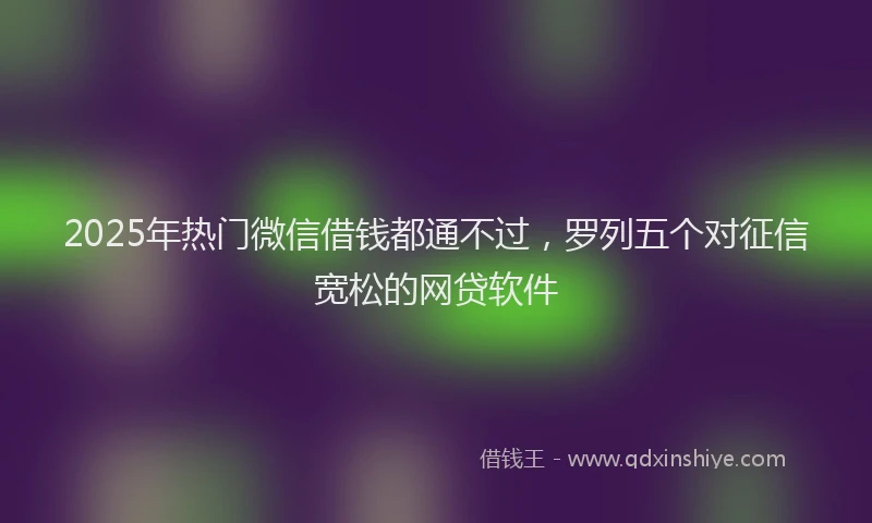 2025年热门微信借钱都通不过，罗列五个对征信宽松的网贷软件