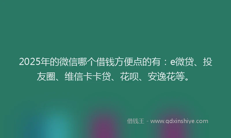 2025年的微信哪个借钱方便点的有：e微贷、投友圈、维信卡卡贷、花呗、安逸花等。