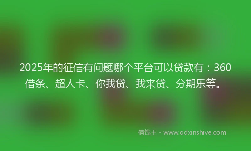 2025年的征信有问题哪个平台可以贷款有：360借条、超人卡、你我贷、我来贷、分期乐等。