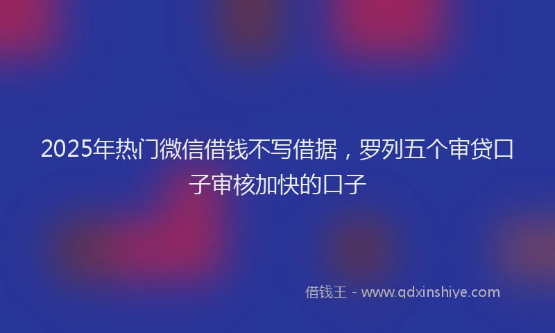 2025年热门微信借钱不写借据，罗列五个审贷口子审核加快的口子