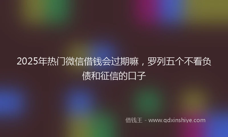2025年热门微信借钱会过期嘛，罗列五个不看负债和征信的口子