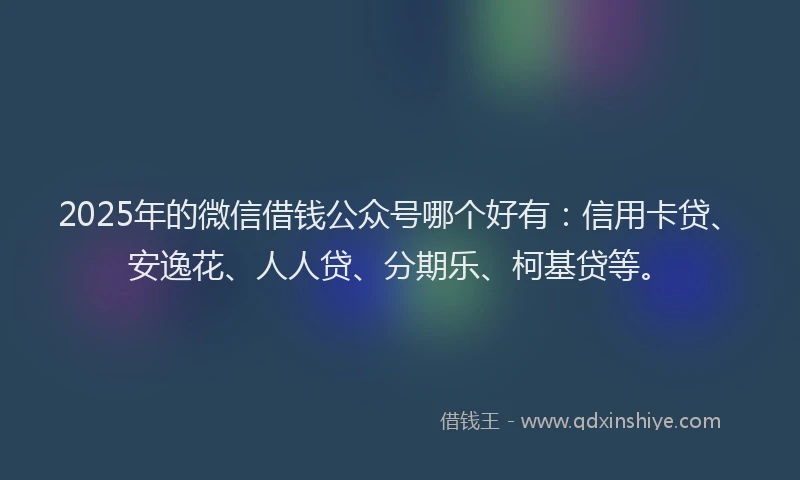 2025年的微信借钱公众号哪个好有：信用卡贷、安逸花、人人贷、分期乐、柯基贷等。
