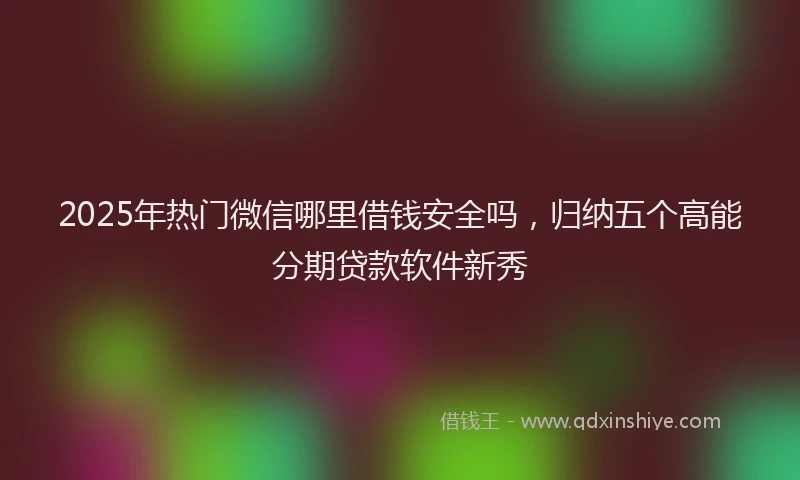 2025年热门微信哪里借钱安全吗，归纳五个高能分期贷款软件新秀