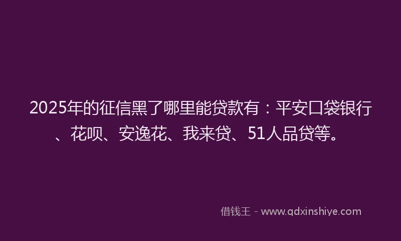 2025年的征信黑了哪里能贷款有：平安口袋银行、花呗、安逸花、我来贷、51人品贷等。